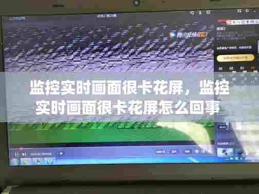 监控实时画面很卡花屏,监控实时画面很卡花屏怎么回事