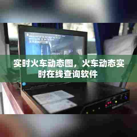 实时火车动态图,火车动态实时在线查询软件