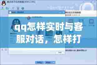 qq怎样实时与客服对话,怎样打通qq客服电话