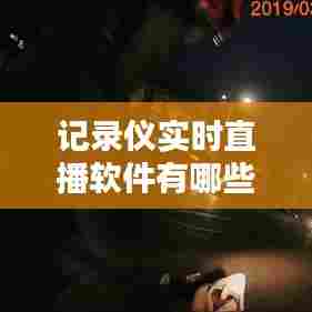 记录仪实时直播软件有哪些，记录仪实时直播软件有哪些好用 