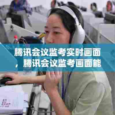 腾讯会议监考实时画面，腾讯会议监考画面能看到多少 