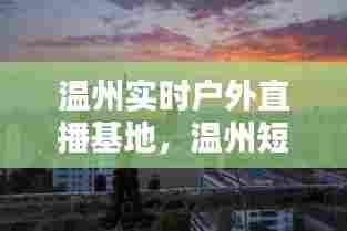 温州实时户外直播基地,温州短视频直播基地