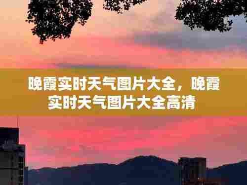 晚霞实时天气图片大全,晚霞实时天气图片大全高清