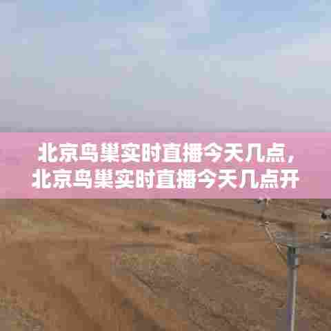 北京鸟巢实时直播今天几点，北京鸟巢实时直播今天几点开始 
