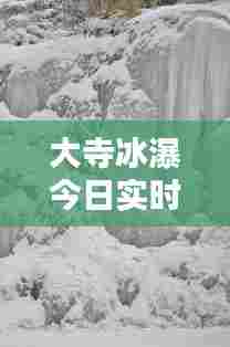 大寺冰瀑今日实时情况，大寺村冰瀑最新 