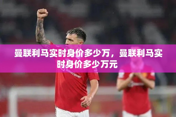 曼联利马实时身价多少万,曼联利马实时身价多少万元