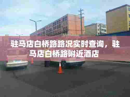 驻马店白桥路路况实时查询,驻马店白桥路附近酒店