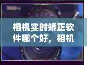 相机实时矫正软件哪个好，相机实时矫正软件哪个好一点 