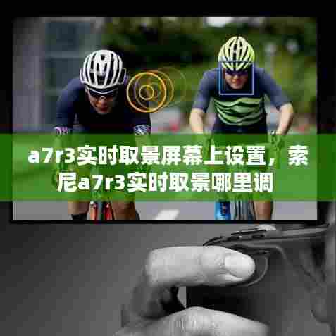 a7r3实时取景屏幕上设置，索尼a7r3实时取景哪里调 