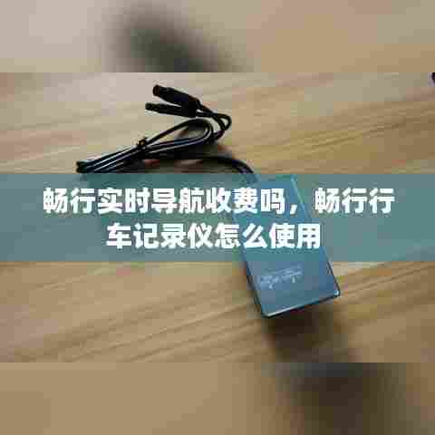 畅行实时导航收费吗,畅行行车记录仪怎么使用