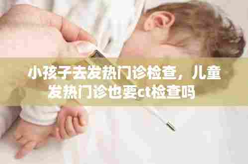 小孩子去发热门诊检查,儿童发热门诊也要ct检查吗