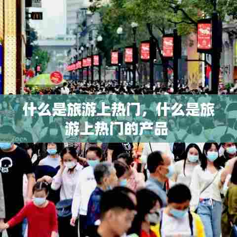 什么是旅游上热门,什么是旅游上热门的产品