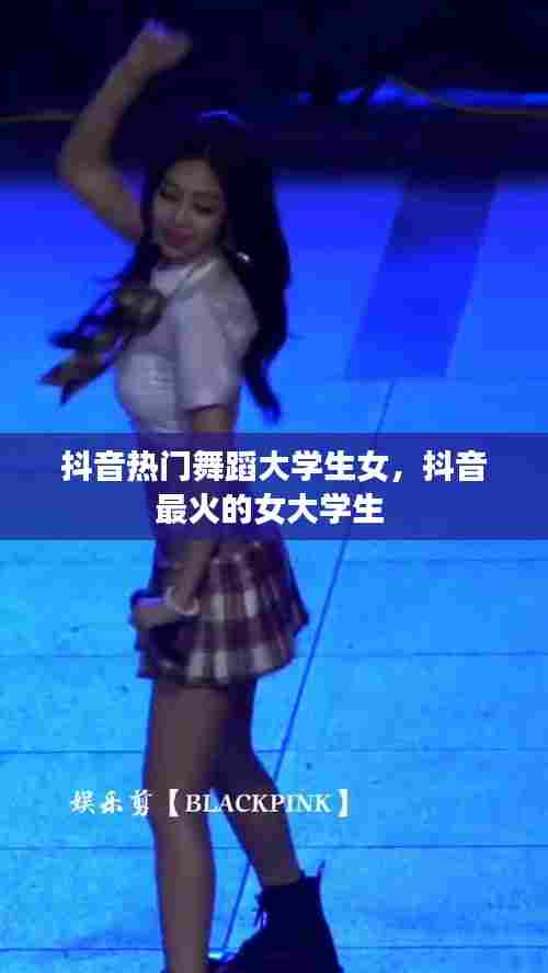 抖音热门舞蹈大学生女,抖音最火的女大学生