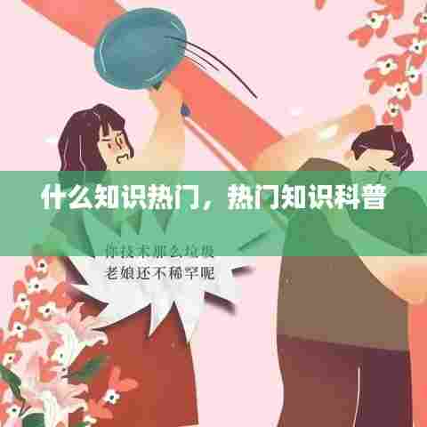 什么知识热门,热门知识科普