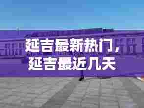 延吉最新热门,延吉最近几天