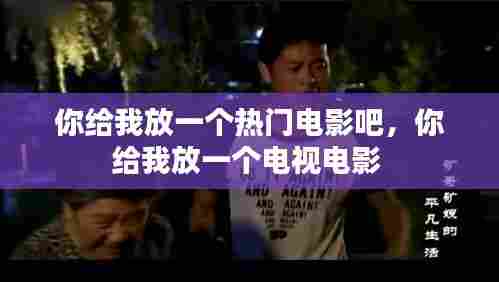 你给我放一个热门电影吧,你给我放一个电视电影