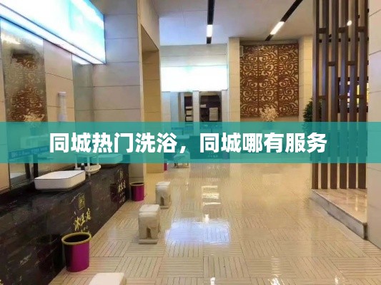 同城热门洗浴，同城哪有服务 