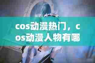 cos动漫热门，cos动漫人物有哪些 