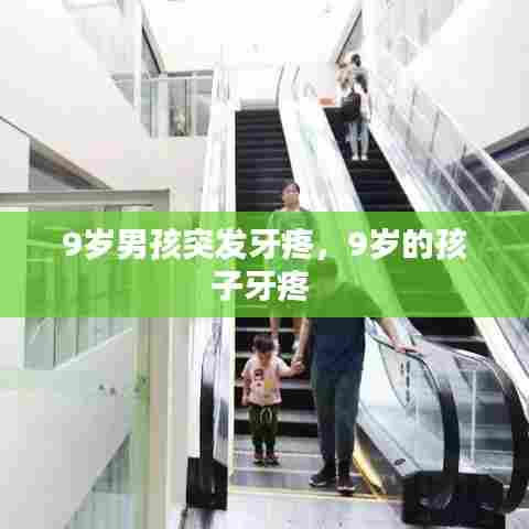 9岁男孩突发牙疼，9岁的孩子牙疼 