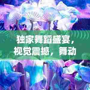 独家舞蹈盛宴，视觉震撼，舞动之美！