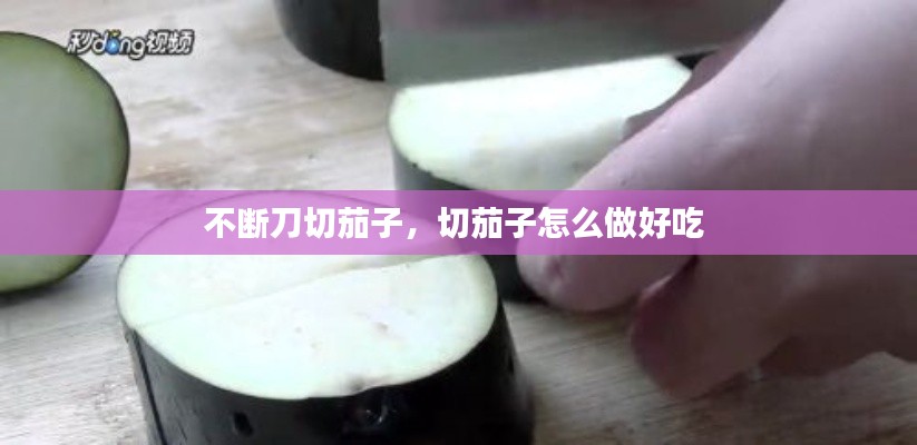 不断刀切茄子,切茄子怎么做好吃