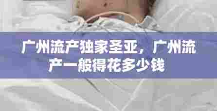 广州流产独家圣亚,广州流产一般得花多少钱