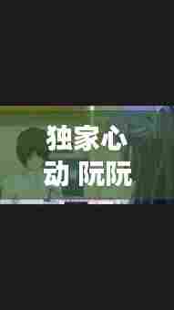 独家心动 阮阮,独家心动百度云