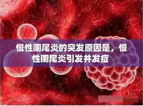 慢性阑尾炎的突发原因是,慢性阑尾炎引发并发症