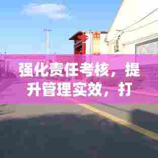 强化责任考核，提升管理实效，打造高效执行力的关键