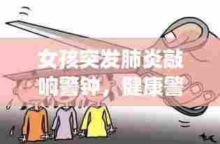 女孩突发肺炎敲响警钟，健康警示与教育不容忽视