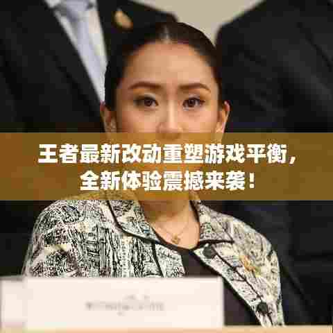 王者最新改动重塑游戏平衡,全新体验震撼来袭!