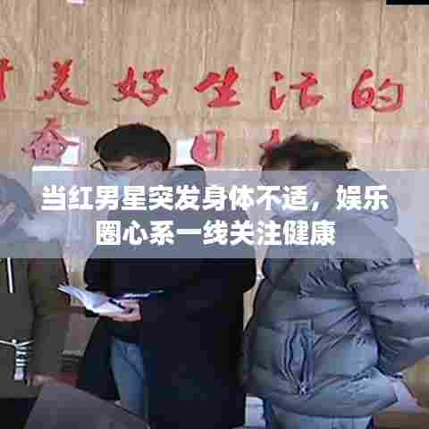 当红男星突发身体不适，娱乐圈心系一线关注健康