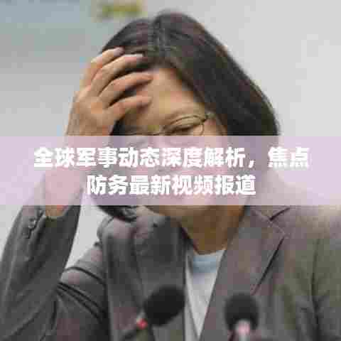 全球军事动态深度解析,焦点防务最新视频报道