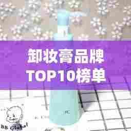 卸妆膏品牌TOP10榜单，深度解析各大品牌优势！