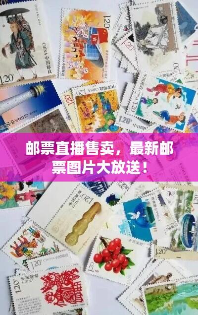 邮票直播售卖,最新邮票图片大放送!