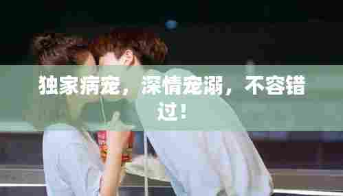 独家病宠,深情宠溺,不容错过!