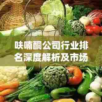 呋喃酮公司行业排名深度解析及市场趋势前瞻