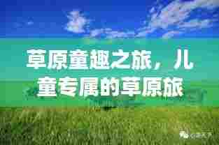 草原童趣之旅,儿童专属的草原旅游攻略