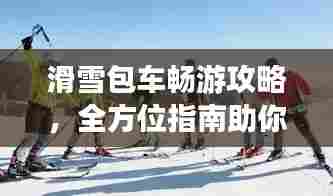 滑雪包车畅游攻略,全方位指南助你畅游雪域高原!