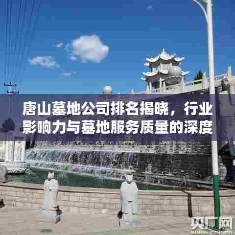 唐山墓地公司排名揭晓,行业影响力与墓地服务质量的深度解析