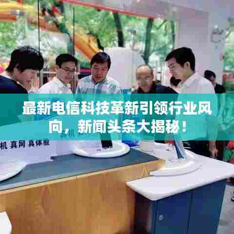 最新电信科技革新引领行业风向,新闻头条大揭秘!