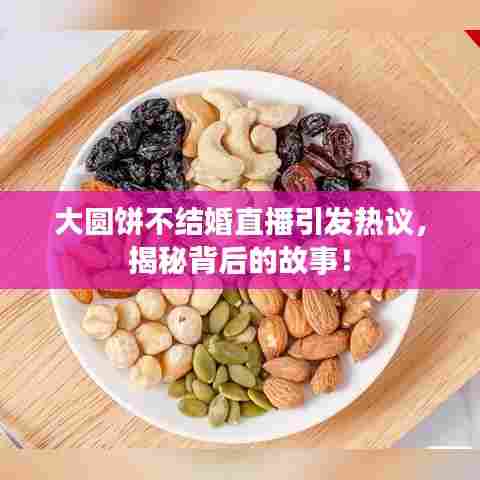 大圆饼不结婚直播引发热议,揭秘背后的故事!