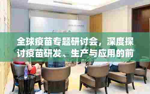 全球疫苗专题研讨会,深度探讨疫苗研发、生产与应用的前沿进展
