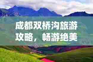 成都双桥沟旅游攻略,畅游绝美风光,尽享城市之美