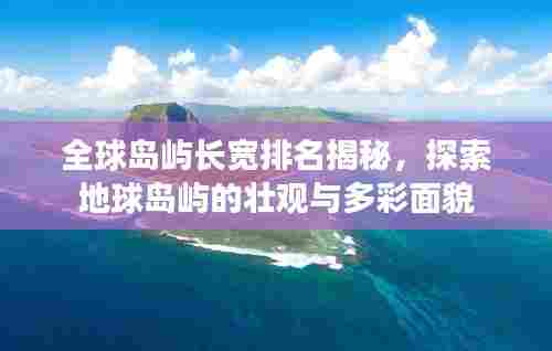 全球岛屿长宽排名揭秘,探索地球岛屿的壮观与多彩面貌