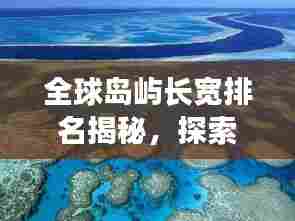 全球岛屿长宽排名揭秘,探索地球岛屿的壮观与多彩面貌