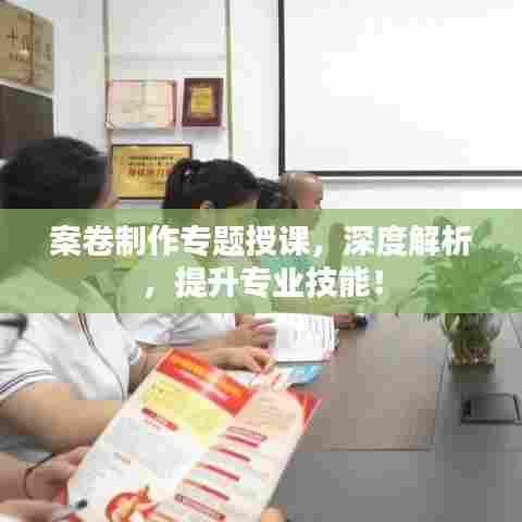 案卷制作专题授课,深度解析,提升专业技能!