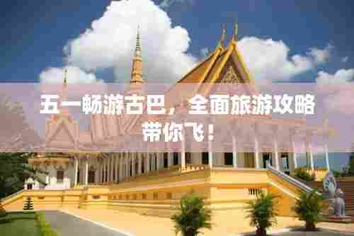 五一畅游古巴，全面旅游攻略带你飞！