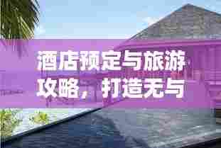 酒店预定与旅游攻略，打造无与伦比的完美旅行体验