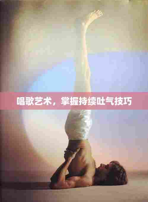 唱歌艺术，掌握持续吐气技巧
